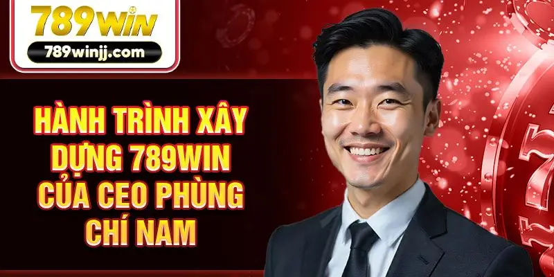 Hành trình xây dựng 789win của CEO Phùng Chí Nam Hành trình xây dựng 789win của CEO Phùng Chí Nam